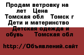 Продам ветровку на 5-6лет › Цена ­ 600 - Томская обл., Томск г. Дети и материнство » Детская одежда и обувь   . Томская обл.